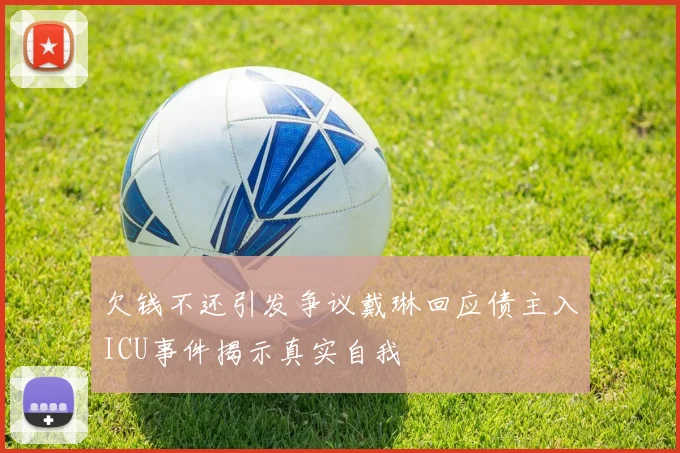 欠钱不还引发争议戴琳回应债主入ICU事件揭示真实自我