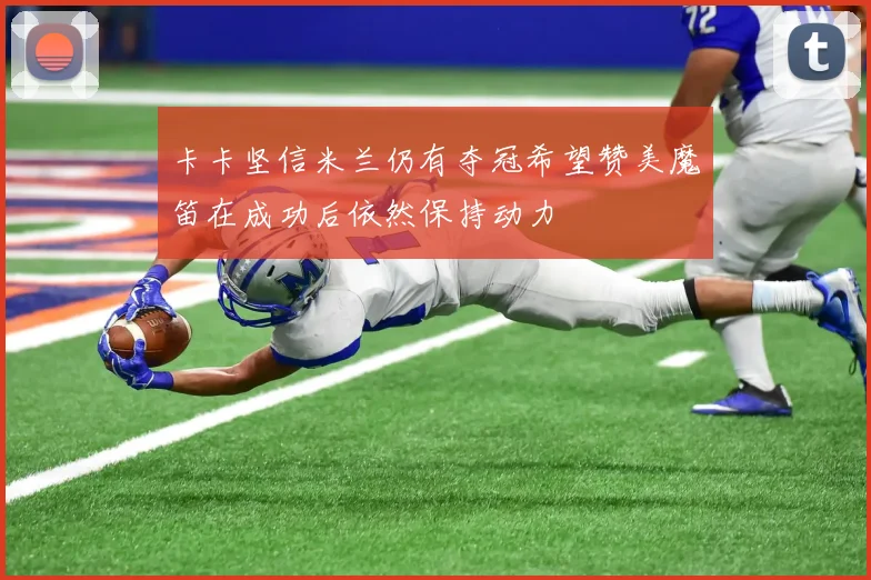 卡卡坚信米兰仍有夺冠希望赞美魔笛在成功后依然保持动力