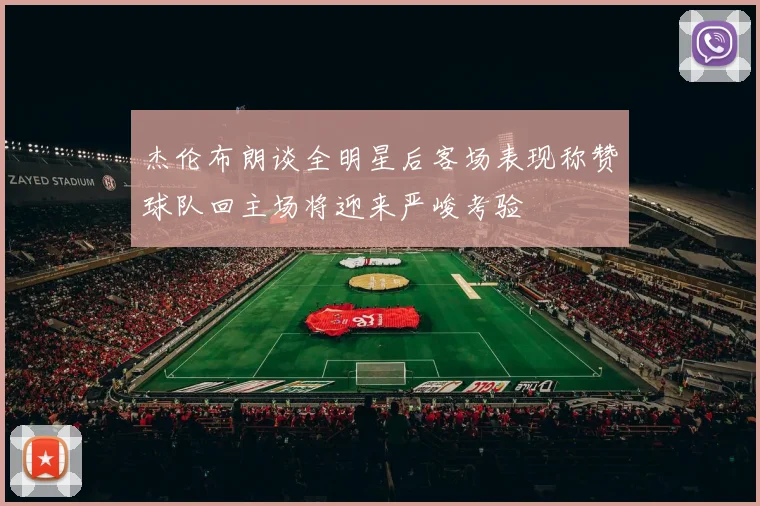 杰伦布朗谈全明星后客场表现称赞球队回主场将迎来严峻考验